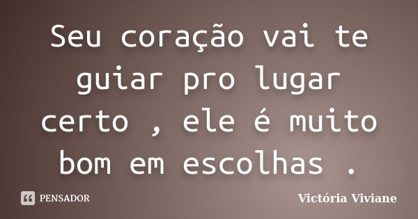 Seu coração vai te guiar pro lugar certo , ele é muito bom em escolhas .... Frase de Victória Viviane.