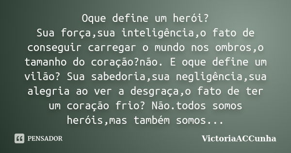 Oque define um herói? Sua força,sua inteligência,o fato de conseguir carregar o mundo nos ombros,o tamanho do coração?não. E oque define um vilão? Sua sabedoria... Frase de victoriaaccunha.