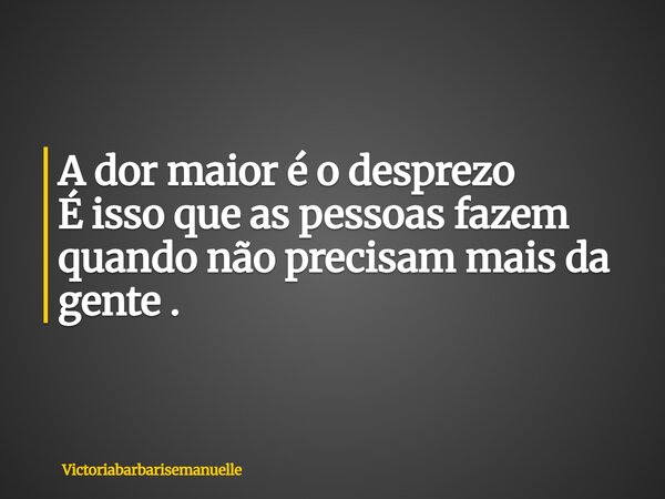 ⁠A dor maior é o desprezo É isso que as pessoas fazem quando não precisam mais da gente .... Frase de Victoriabarbarisemanuelle.