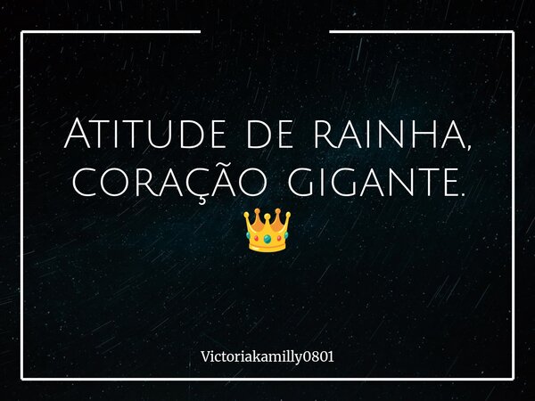 Atitude de rainha, coração gigante. 👑... Frase de Victoriakamilly0801.