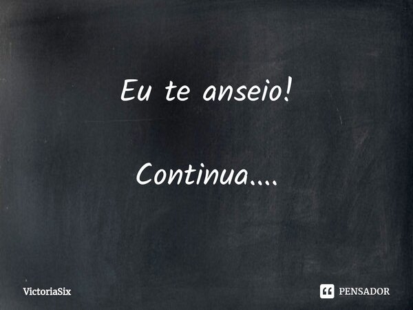 ⁠Eu te anseio! Continua....... Frase de VictoriaSix.