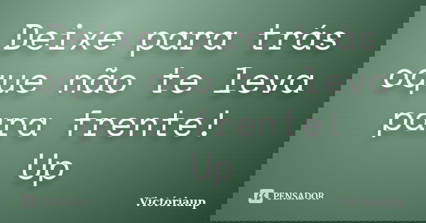 Deixe para trás oque não te leva para frente! Up... Frase de Victóriaup.