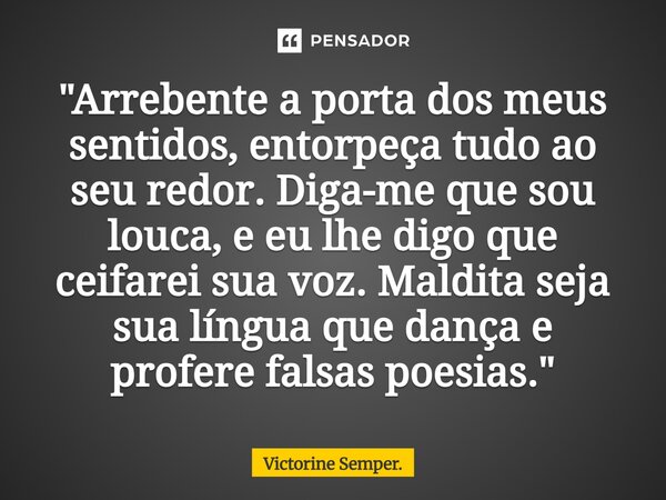 ⁠"Arrebente a porta dos meus sentidos, entorpeça tudo ao seu redor. Diga-me que sou louca, e eu lhe digo que ceifarei sua voz. Maldita seja sua língua que ... Frase de Victorine Semper..