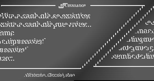 Viva a cada dia se existires, e exista a cada dia que vives... nao tema, busque o impossivel, ate que o possivel venha te buscar...... Frase de Victorino Tarcisio Joao.