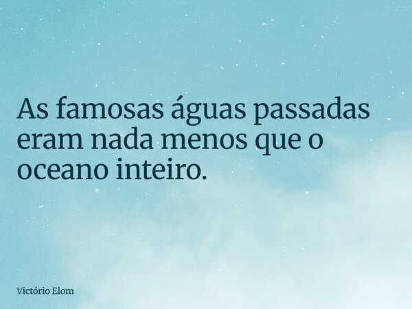 As famosas águas passadas eram nada menos que o oceano inteiro.... Frase de Victório Elom.
