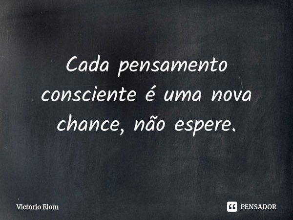 ⁠Cada pensamento consciente é uma nova chance, não espere.... Frase de Victorio Elom.