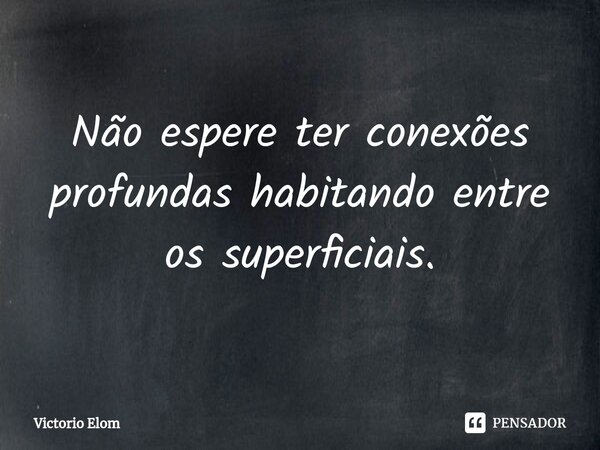 ⁠Não espere ter conexões profundas habitando entre os superficiais.... Frase de Victorio Elom.