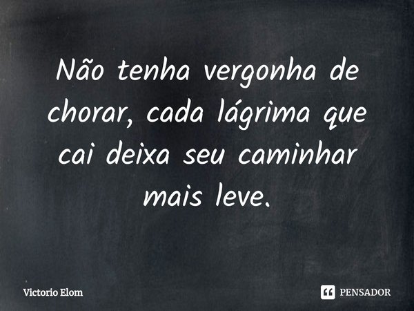 Não tenha vergonha de chorar, cada lágrima que cai deixa seu caminhar mais leve.⁠... Frase de Victorio Elom.