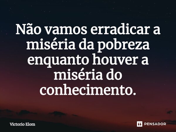 ⁠Não vamos erradicar a miséria da pobreza enquanto houver a miséria do conhecimento.... Frase de Victorio Elom.