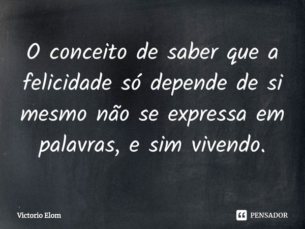 ⁠O conceito de saber que a felicidade só depende de si mesmo não se expressa em palavras, e sim vivendo.... Frase de Victorio Elom.