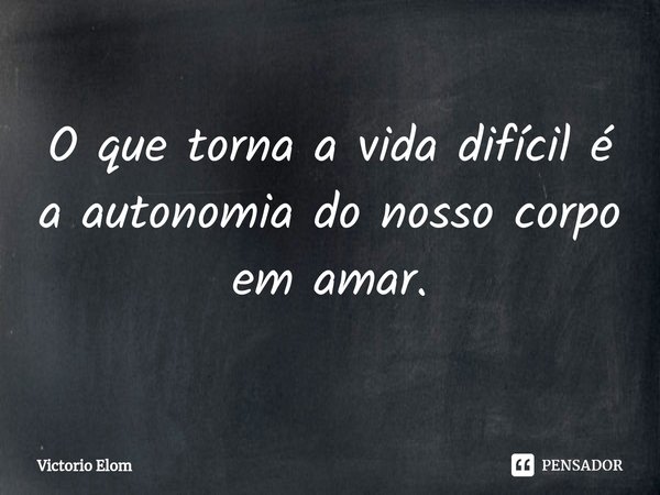 ⁠O que torna a vida difícil é a autonomia do nosso corpo em amar.... Frase de Victorio Elom.