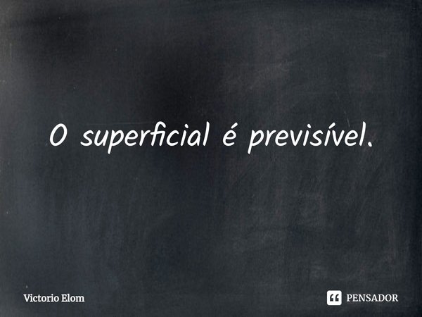 ⁠O superficial é previsível.... Frase de Victorio Elom.