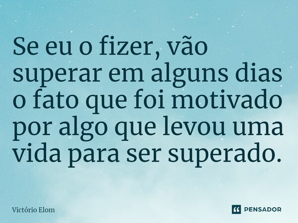 Se eu o fizer, vão superar em alguns dias o fato que foi motivado por algo que levou uma vida para ser superado.... Frase de Victorio Elom.