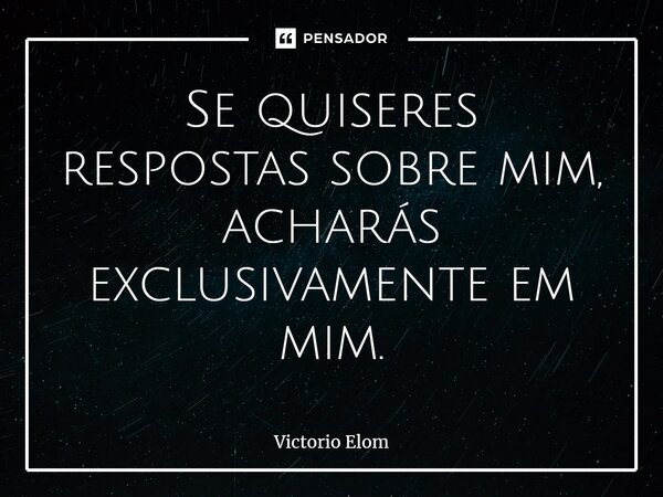 ⁠Se quiseres respostas sobre mim, acharás exclusivamente em mim.... Frase de Victorio Elom.