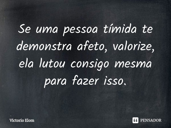 ⁠Se uma pessoa tímida te demonstra afeto, valorize, ela lutou consigo mesma para fazer isso.... Frase de Victorio Elom.