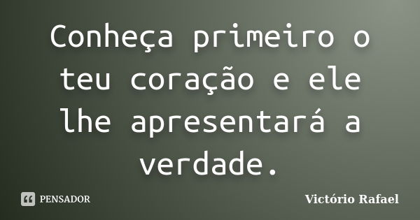 Conheça primeiro o teu coração e ele lhe apresentará a verdade.... Frase de Victório Rafael.