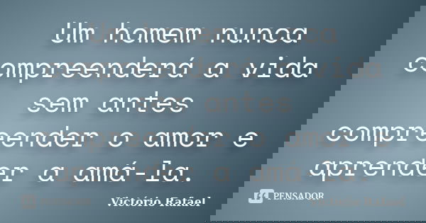 Um homem nunca compreenderá a vida sem antes compreender o amor e aprender a amá-la.... Frase de Victório Rafael.