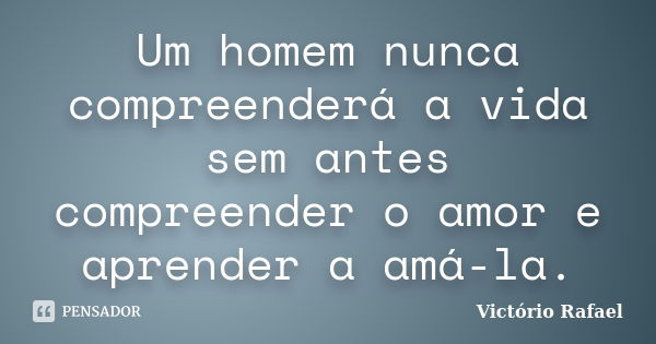 Um homem nunca compreenderá a vida sem antes compreender o amor e aprender a amá-la.... Frase de Victório Rafael.