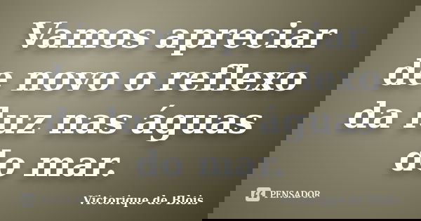 Vamos apreciar de novo o reflexo da luz nas águas do mar.... Frase de Victorique de Blois.