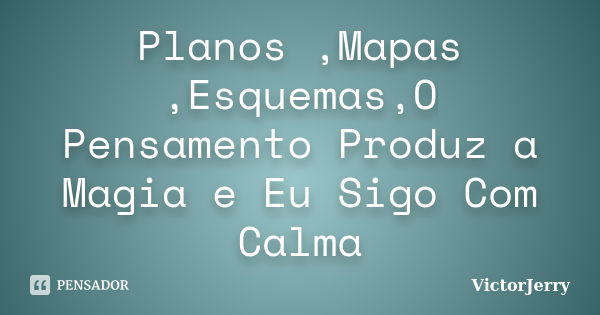 Planos ,Mapas ,Esquemas,O Pensamento Produz a Magia e Eu Sigo Com Calma... Frase de VictorJerry.