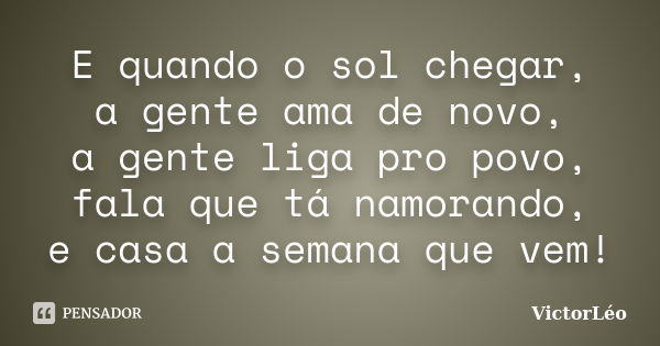 E quando o sol chegar, a gente ama de novo, a gente liga pro povo, fala que tá namorando, e casa a semana que vem!... Frase de VictorLéo.