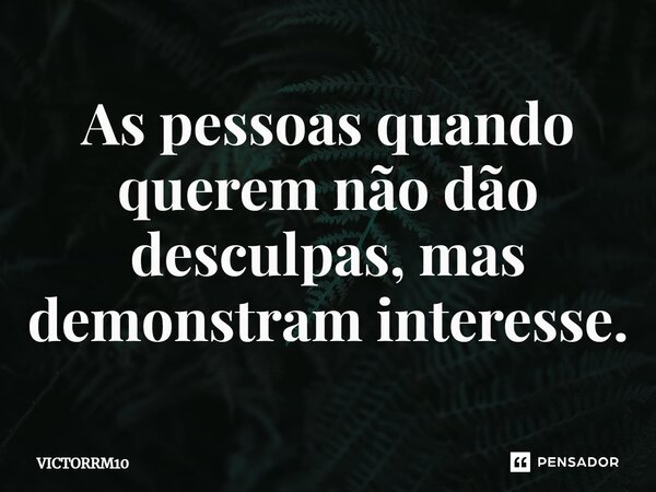 As pessoas quando querem não dão desculpas, mas demonstram interesse.⁠... Frase de VICTORRM10.