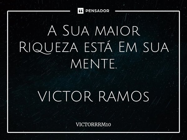 ⁠A Sua maior Riqueza está Em sua mente. VICTOR RAMOs... Frase de VICTORRRM10.