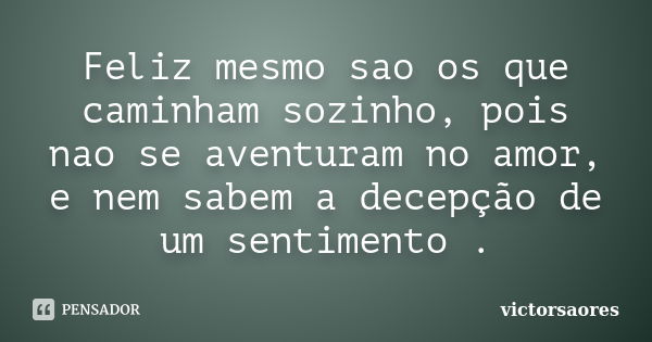 Feliz mesmo sao os que caminham sozinho, pois nao se aventuram no amor, e nem sabem a decepção de um sentimento .... Frase de victorsaores.