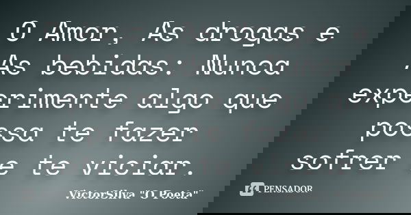 O Amor, As drogas e As bebidas: Nunca experimente algo que possa te fazer sofrer e te viciar.... Frase de VictorSilva 