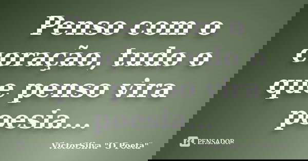 Penso com o coração, tudo o que penso vira poesia...... Frase de VictorSilva 