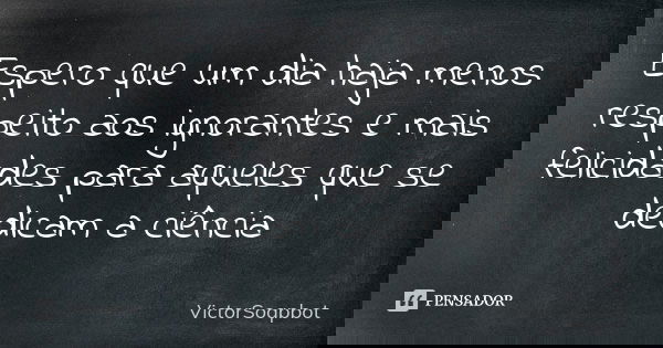 Espero que um dia haja menos respeito aos ignorantes e mais felicidades para aqueles que se dedicam a ciência... Frase de VictorSoapbot.