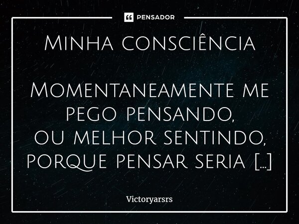 ⁠Minha consciência Momentaneamente me pego pensando, ou melhor sentindo, porque pensar seria por para fora demais, sinto algo falar ao meu coração, sem necessit... Frase de Victoryarsrs.