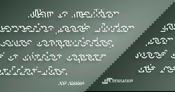 Nem o melhor guerreiro pode lutar por suas conquistas, você é o único capaz de realizá-las.... Frase de Vic Valois.