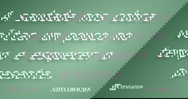 A saudade nos cobra voltar um pouco no tempo e esquecer o presente.... Frase de VID11ROCHA.