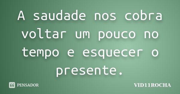 A saudade nos cobra voltar um pouco no tempo e esquecer o presente.... Frase de VID11ROCHA.