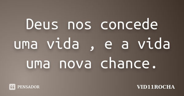 Deus nos concede uma vida , e a vida uma nova chance.... Frase de VID11ROCHA.