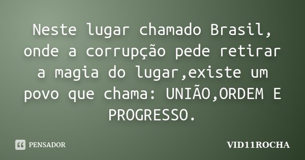 Neste lugar chamado Brasil, onde a corrupção pede retirar a magia do lugar,existe um povo que chama: UNIÃO,ORDEM E PROGRESSO.... Frase de VID11ROCHA.