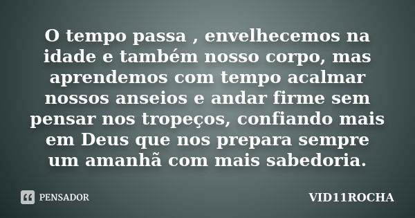 O tempo passa , envelhecemos na idade e também nosso corpo, mas aprendemos com tempo acalmar nossos anseios e andar firme sem pensar nos tropeços, confiando mai... Frase de VID11ROCHA.