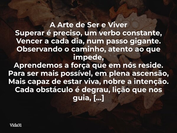 A Arte de Ser e Viver Superar é preciso, um verbo constante, Vencer a cada dia, num passo gigante. Observando o caminho, atento ao que impede, Aprendemos a forç... Frase de Vida31.