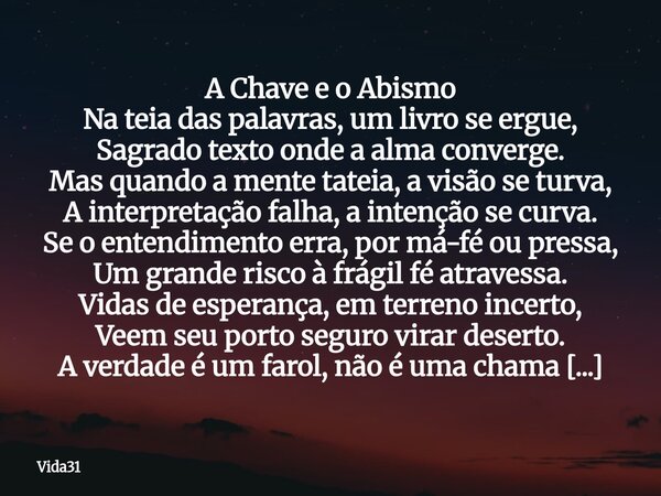 A Chave e o Abismo Na teia das palavras, um livro se ergue, Sagrado texto onde a alma converge. Mas quando a mente tateia, a visão se turva, A interpretação fal... Frase de Vida31.