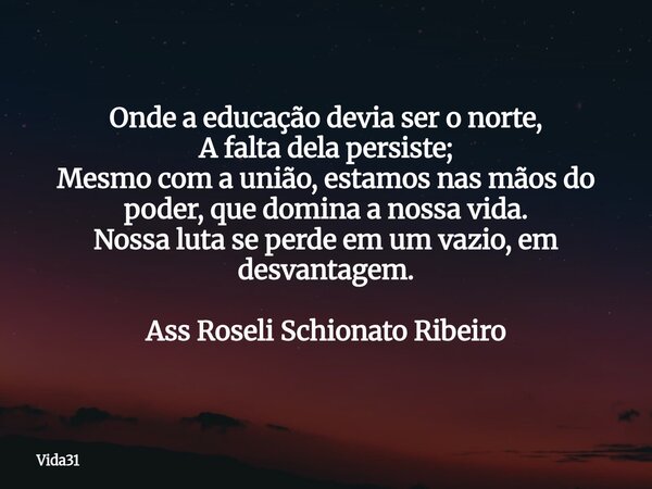 Onde a educação devia ser o norte, A falta dela persiste; Mesmo com a união, estamos nas mãos do poder, que domina a nossa vida. Nossa luta se perde em um vazio... Frase de Vida31.