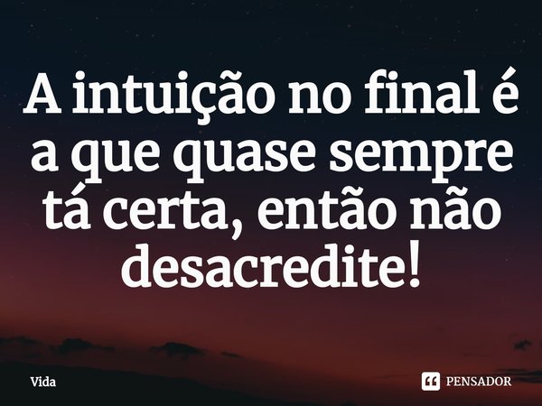 A intuição no final é a que quase sempre tá certa, então não desacredite!... Frase de Vida.