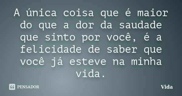 A única coisa que é maior do que a dor da saudade que sinto por você, é a felicidade de saber que você já esteve na minha vida.... Frase de Vida.