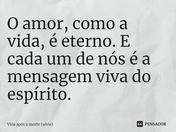 ⁠O amor, como a vida, é eterno. E cada um de nós é a mensagem viva do espírito.... Frase de Vida após a morte (série).