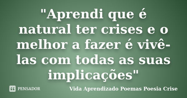 "Aprendi que é natural ter crises e o melhor a fazer é vivê-las com todas as suas implicações"... Frase de Vida Aprendizado Poemas Poesia Crise.