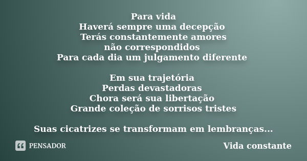 Para vida Haverá sempre uma decepção Terás constantemente amores não correspondidos Para cada dia um julgamento diferente Em sua trajetória Perdas devastadoras ... Frase de Vida constante.