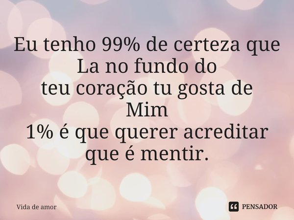 Eu ⁠tenho 99% de certeza que
La no fundo do
teu coração tu gosta de
Mim
1% é que querer acreditar que é mentir.... Frase de Vida de amor.
