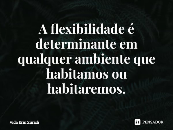 ⁠A flexibilidade é determinante em qualquer ambiente que habitamos ou habitaremos.... Frase de Vida Erin Zurich.