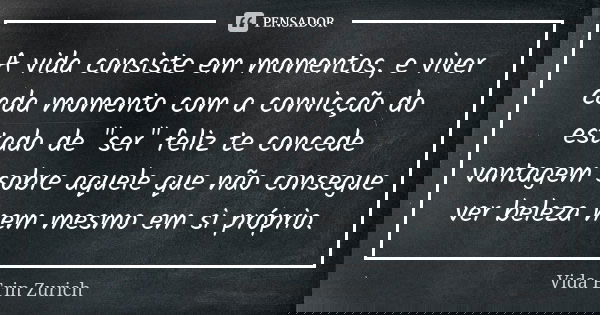 A vida consiste em momentos, e viver cada momento com a convicção do estado de "ser" feliz te concede vantagem sobre aquele que não consegue ver belez... Frase de Vida Erin Zurich.