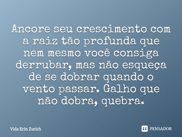 ⁠Ancore seu crescimento com a raiz tão profunda que nem mesmo você consiga derrubar, mas não esqueça de se dobrar quando o vento passar. Galho que não dobra, qu... Frase de Vida Erin Zurich.